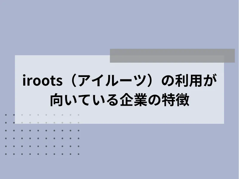 iroots（アイルーツ）の利用が向いている企業の特徴