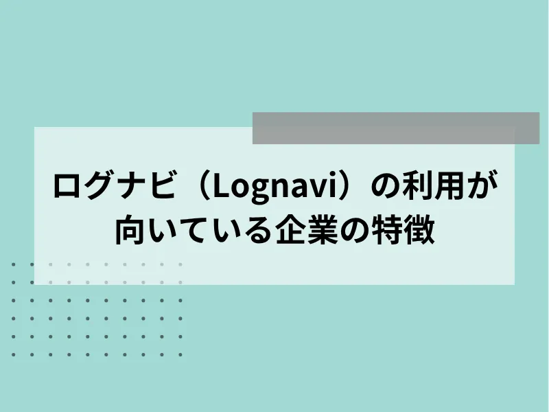 Lognavi（ログナビ）の利用が向いている企業の特徴