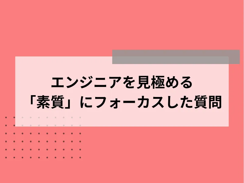 エンジニアを見極める「素質」にフォーカスした質問4選