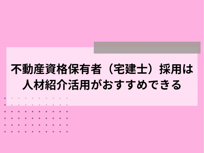 不動産資格保有者（宅建士）採用は人材紹介活用がおすすめできる