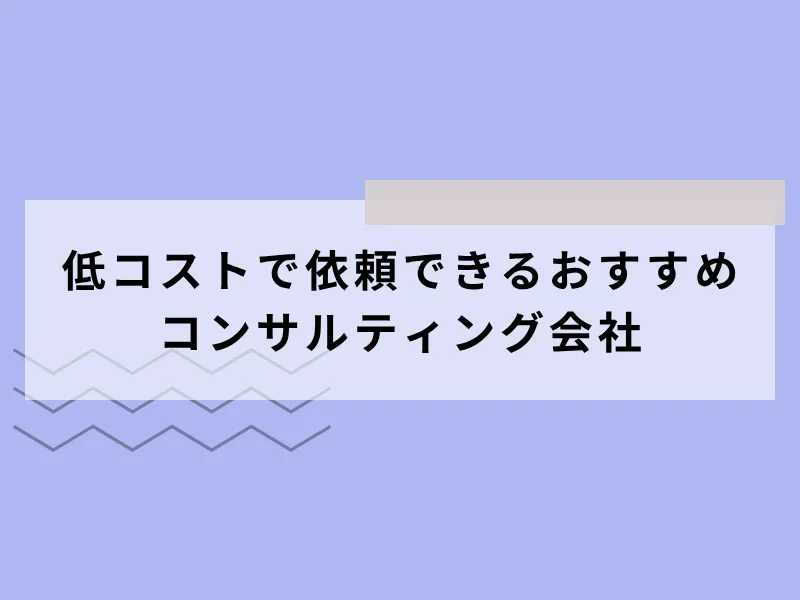 低コストで依頼できるおすすめコンサルティング会社6選