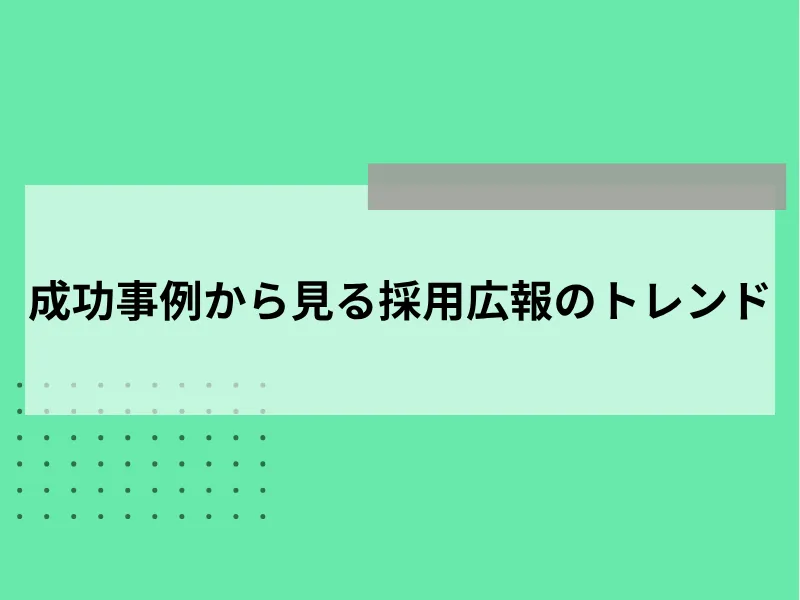 【最新版】成功事例から見る採用広報のトレンド