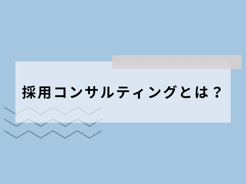 採用コンサルティング（採用コンサルタント）とは？