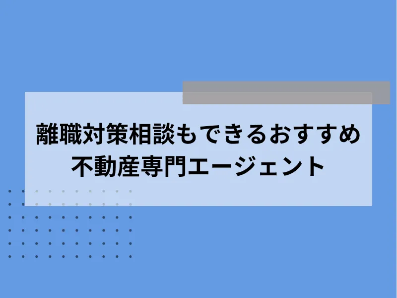 離職対策相談もできるおすすめ不動産専門エージェント5選