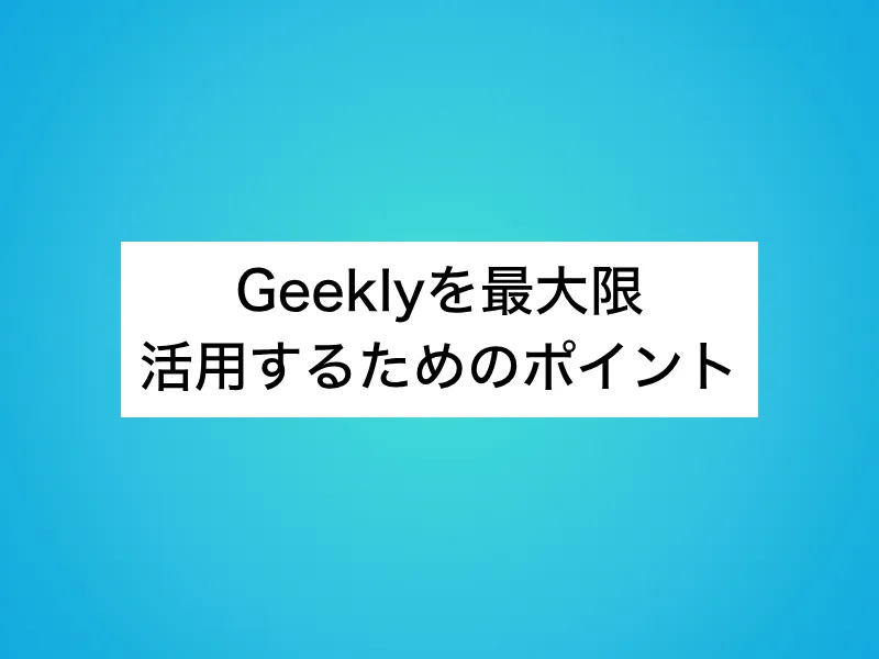 Geeklyを最大限活用するためのポイント