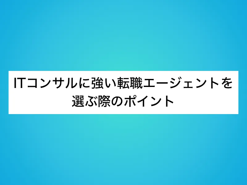 ITコンサルに強い転職エージェントを選ぶ際のポイント