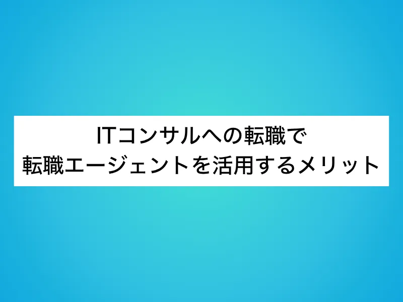ITコンサルへの転職で転職エージェントを活用するメリット