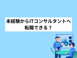 未経験からITコンサルタントへ転職できる？難易度・スキル・年収を徹底解説