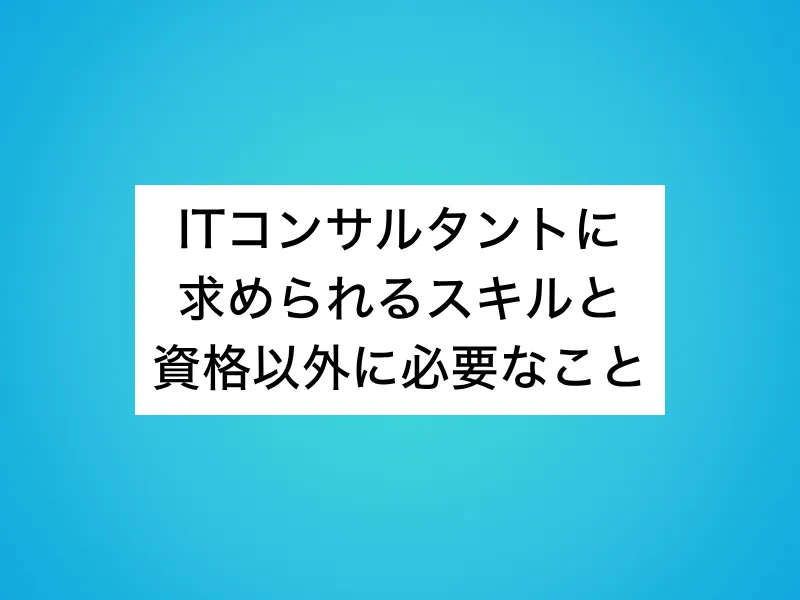 ITコンサルタントに求められるスキルと資格以外に必要なこと
