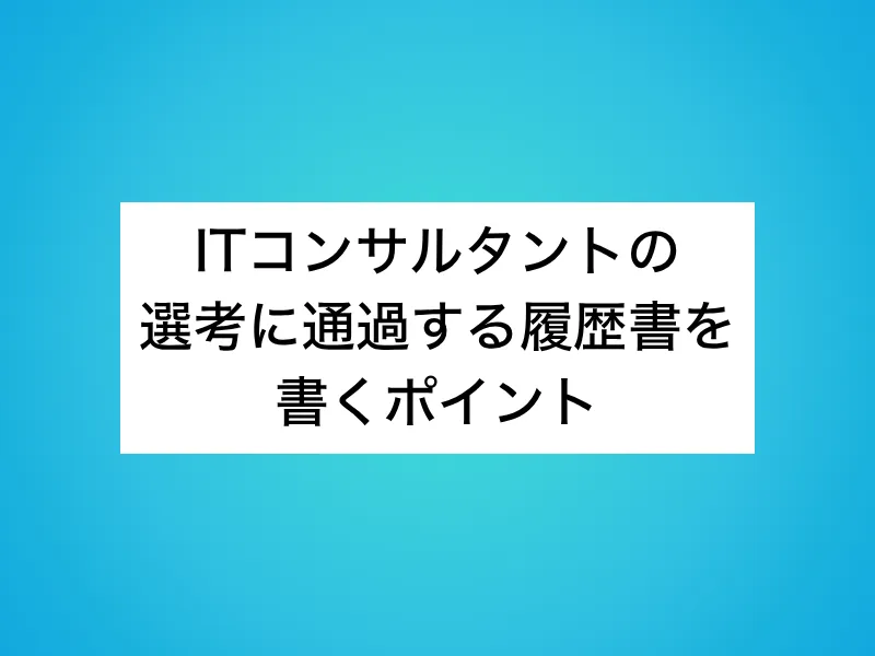 ITコンサルタントの選考に通過する履歴書を書くポイント