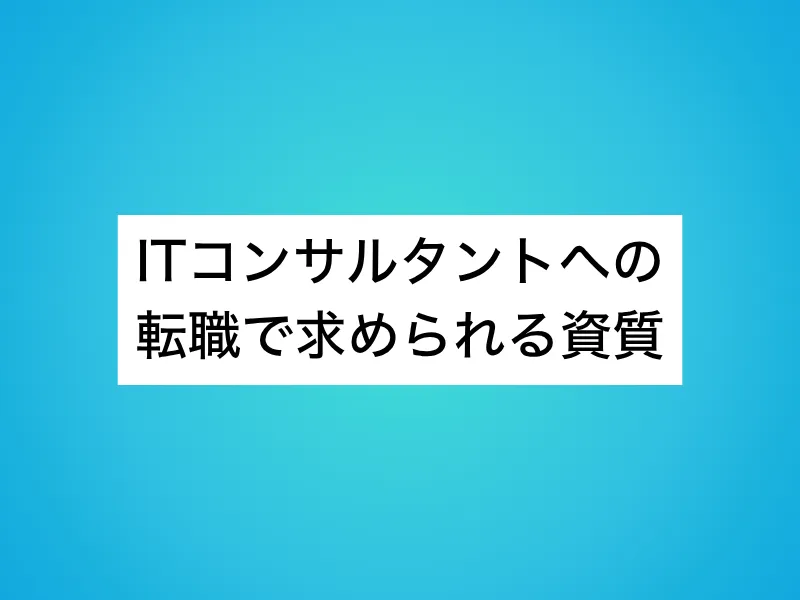 ITコンサルタントへの転職で求められる資質