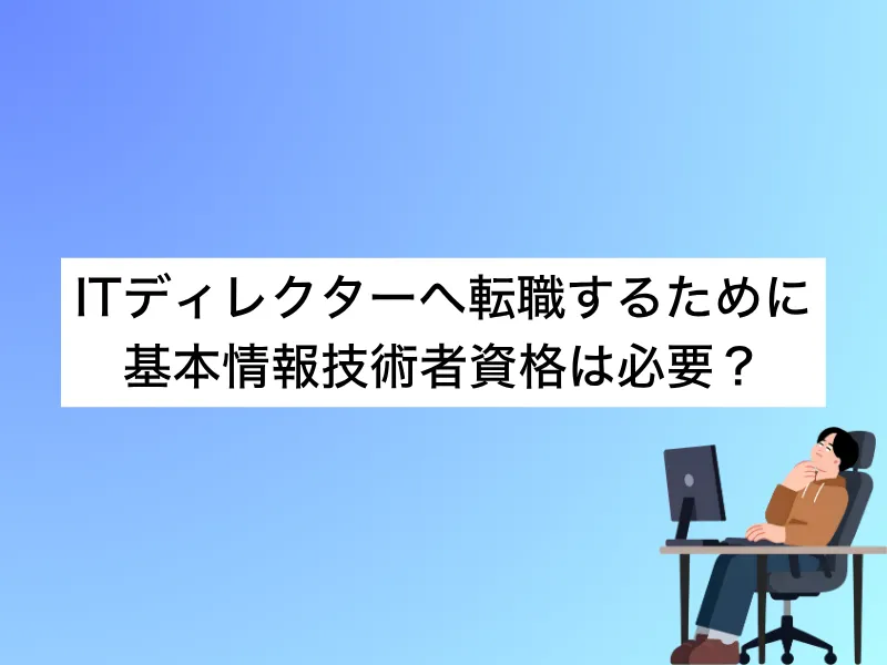 ITディレクターへ転職するために「基本情報技術者資格」は必要？基礎情報から注意点まで解説
