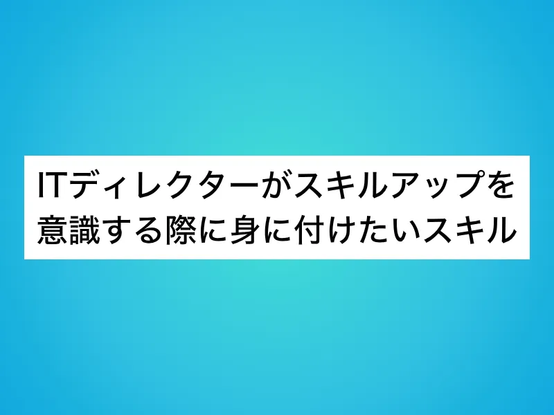 ITディレクターがスキルアップを意識する際に身に付けたいスキル