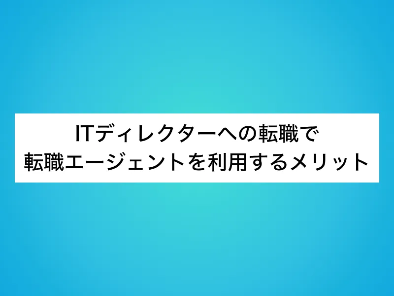 ITディレクターへの転職で転職エージェントを利用するメリット