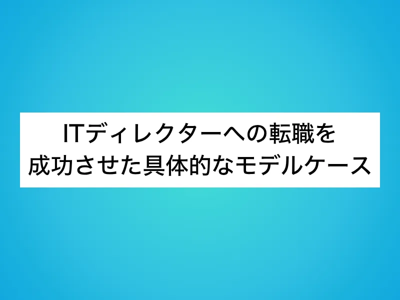 ITディレクターへの転職を成功させた具体的なモデルケース