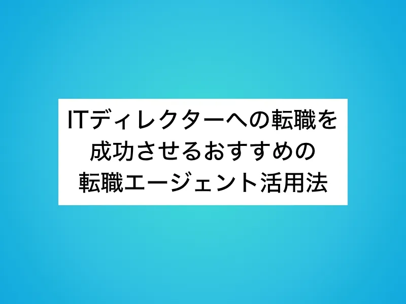 ITディレクターへの転職を成功させるおすすめの転職エージェント活用法