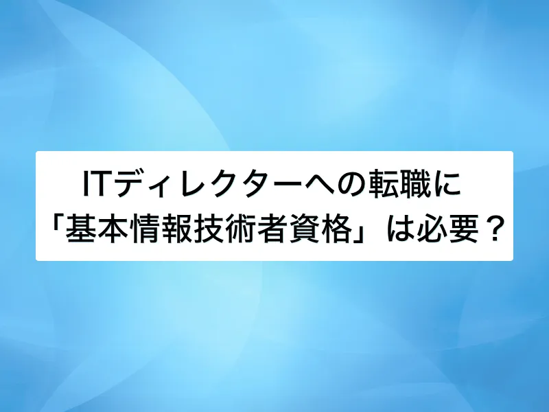 ITディレクターへ転職するために「基本情報技術者資格」は必要？基礎情報から注意点まで解説
