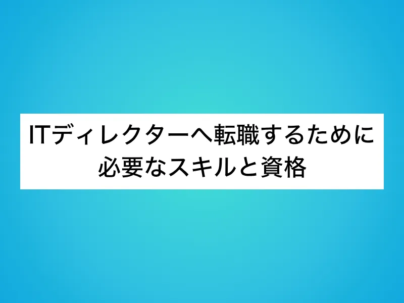 未経験からITディレクターへ転職するために必要なスキルと資格