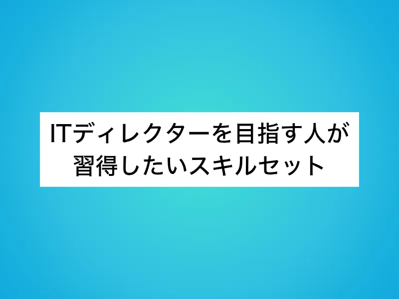 ITディレクターを目指す人が習得したいスキルセット