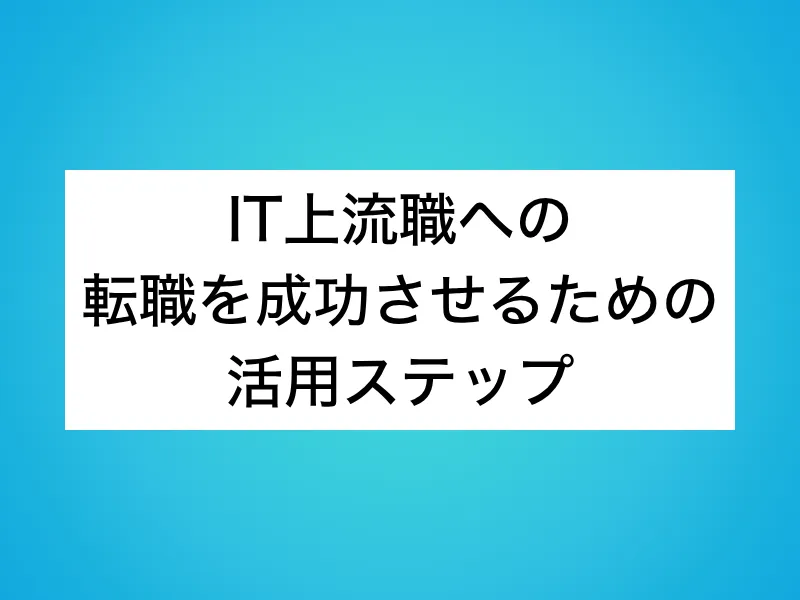 IT上流職への転職を成功させるための活用ステップ