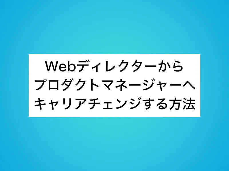 Webディレクターからプロダクトマネージャー(PdM)へキャリアチェンジする方法