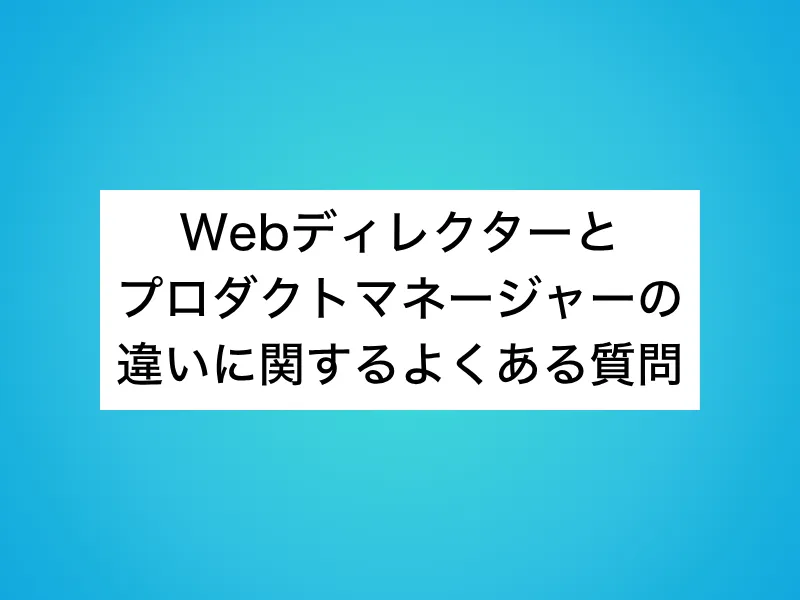 Webディレクターとプロダクトマネージャー(PdM)の違いに関するよくある質問