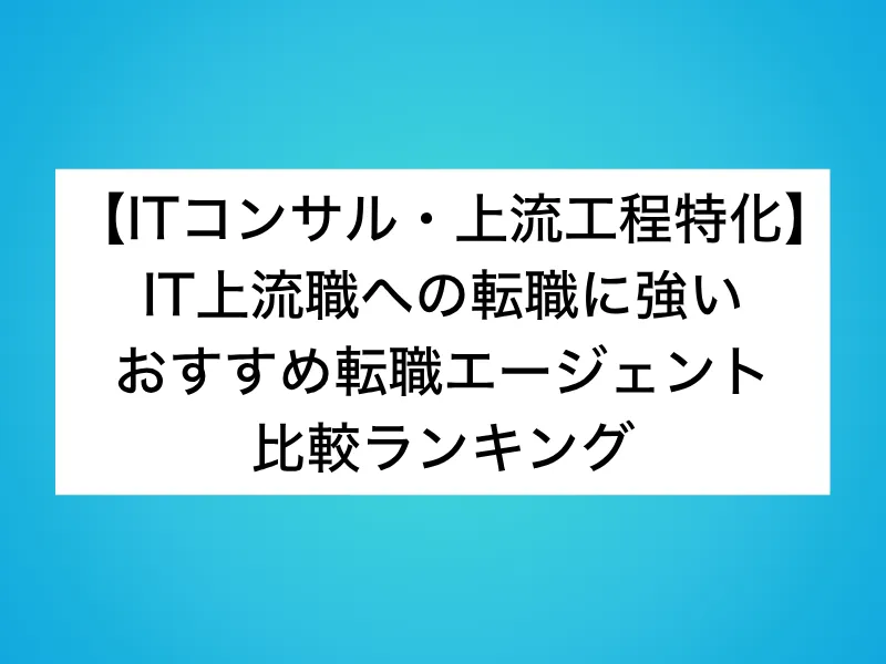 【ITコンサル・上流工程特化】IT上流職の転職に強いおすすめ転職エージェント比較ランキング