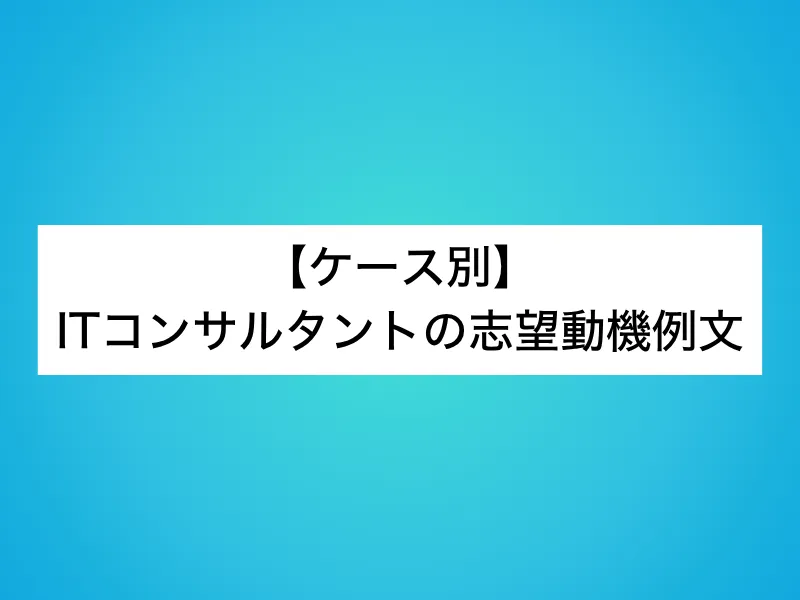 【ケース別】ITコンサルタントの志望動機例文