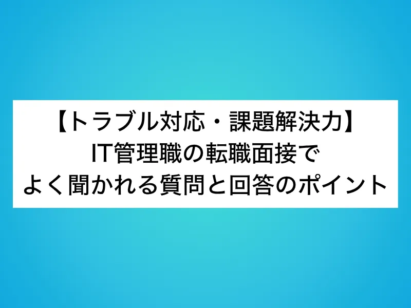 【トラブル対応・課題解決力】IT管理職の転職面接でよく聞かれる質問と回答のポイント