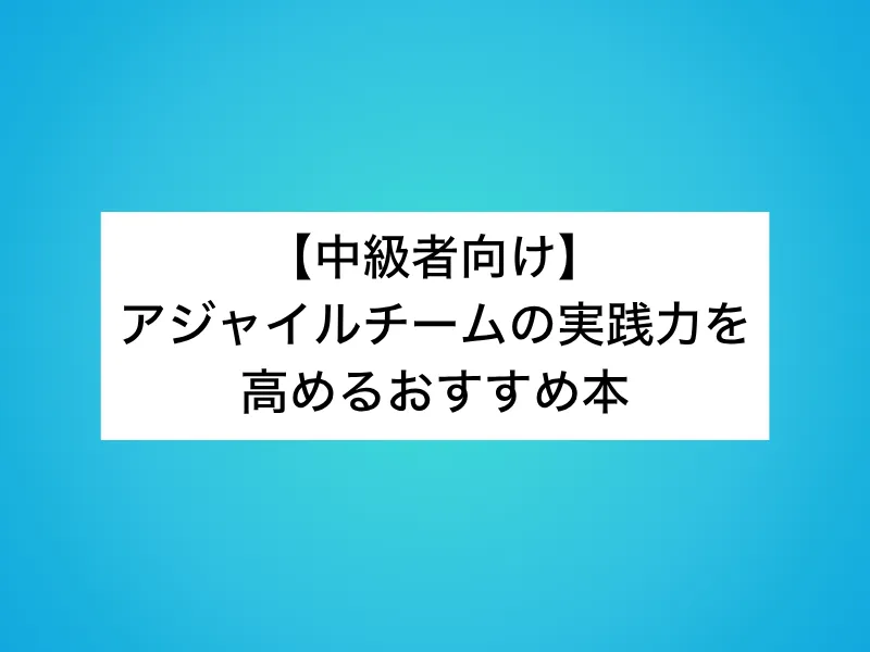 【中級者向け】アジャイルチームの実践力を高めるおすすめ本