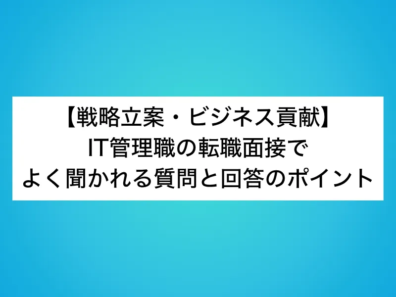 【戦略立案・ビジネス貢献】IT管理職の転職面接でよく聞かれる質問と回答のポイント