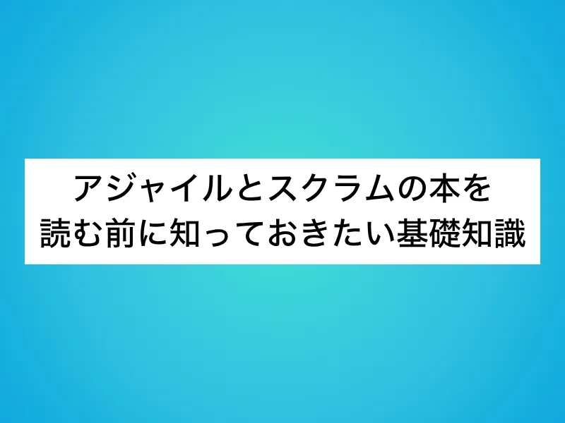 アジャイルとスクラムの本を読む前に知っておきたい基礎知識