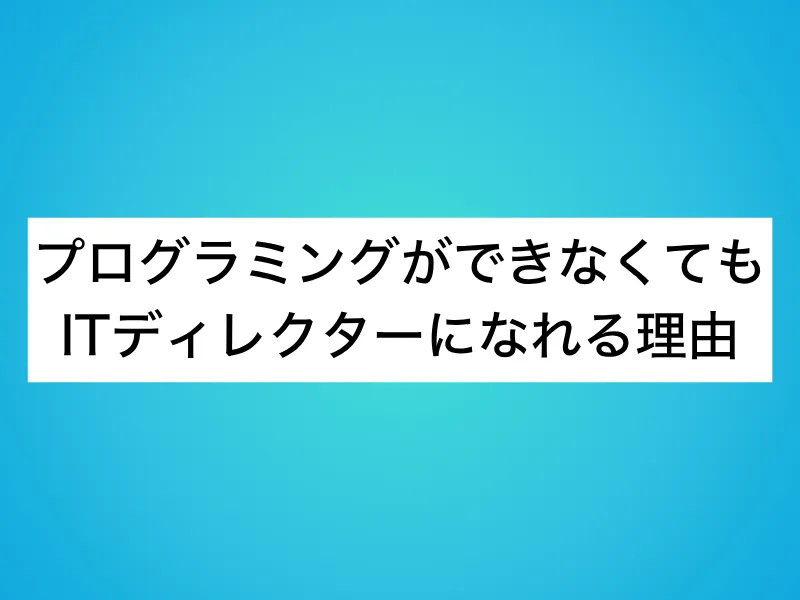 プログラミングができなくてもITディレクターになれる理由