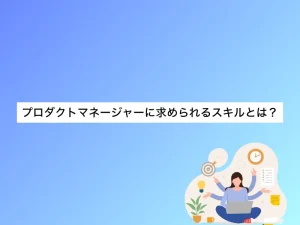 プロダクトマネージャー（PdM）に求められるスキルとは？未経験から転職を成功させる方法