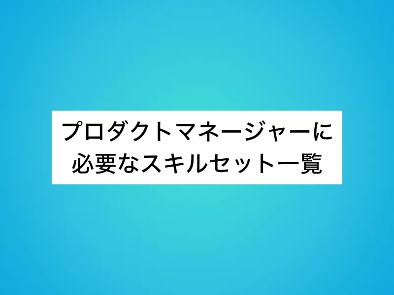 プロダクトマネージャー(PdM)に必要なスキルセット一覧