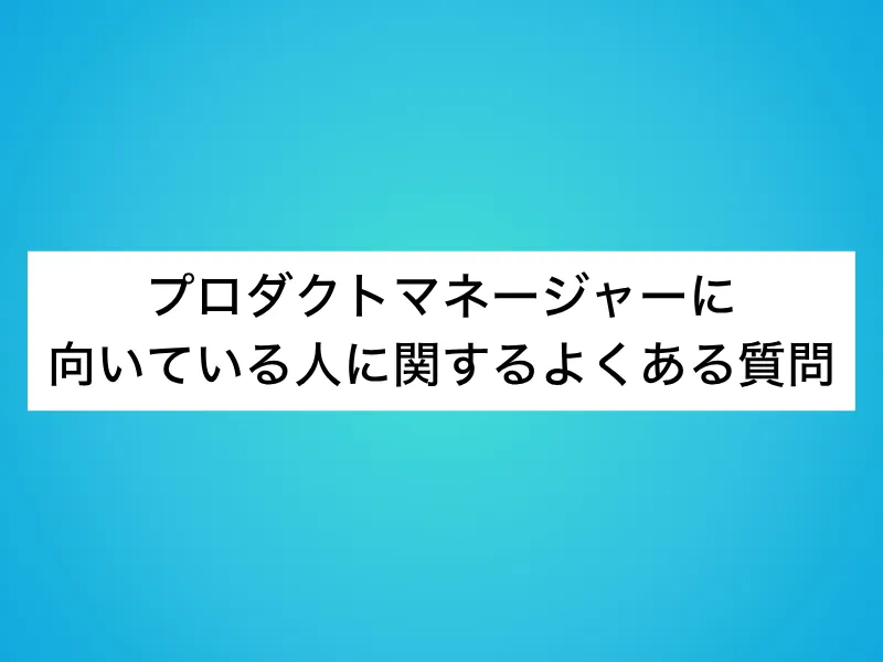 プロダクトマネージャー(PdM)に向いている人に関するよくある質問