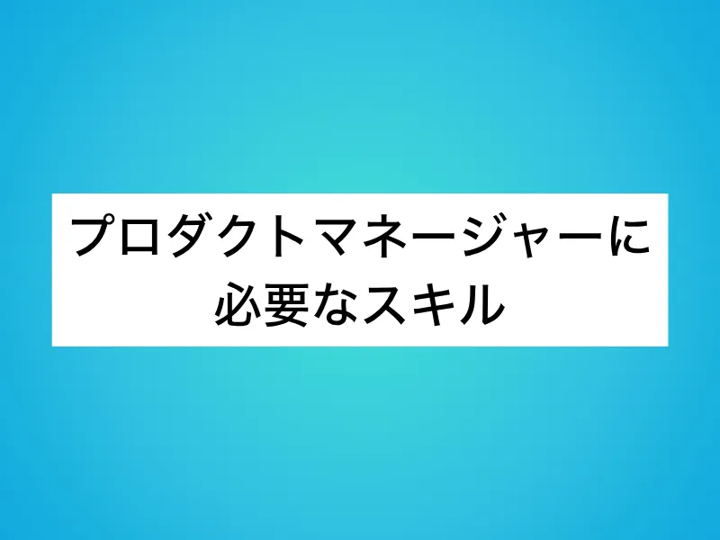 プロダクトマネージャー(PdM)に必要なスキル