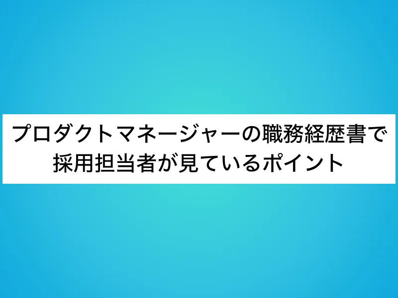 プロダクトマネージャーの職務経歴書で採用担当者が見ているポイント