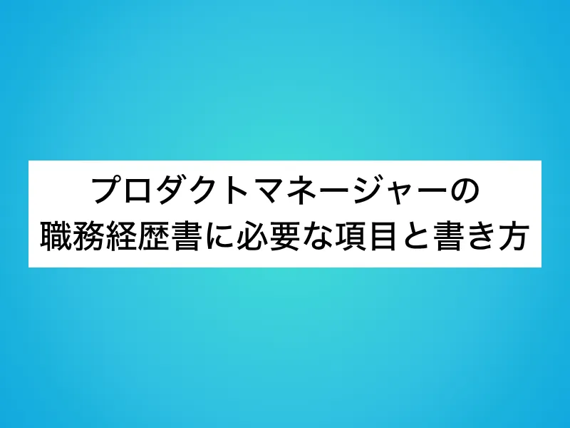 プロダクトマネージャー（PdM）の職務経歴書に必要な項目と書き方