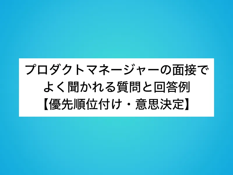 プロダクトマネージャー（PdM）の面接でよく聞かれる質問と回答例【優先順位付け・意思決定】