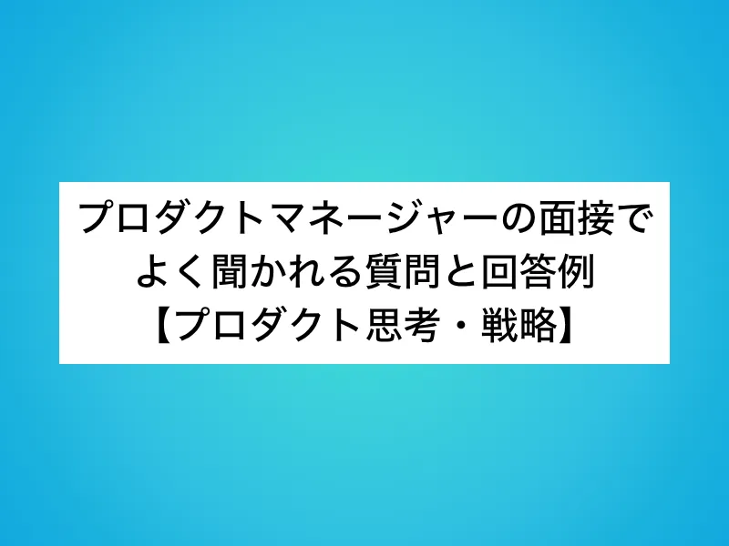 プロダクトマネージャー（PdM）の面接でよく聞かれる質問と回答例【プロダクト思考・戦略】