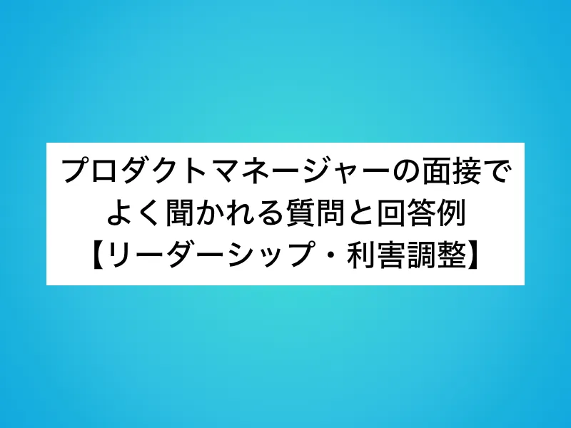 プロダクトマネージャー（PdM）の面接でよく聞かれる質問と回答例【リーダーシップ・利害調整】