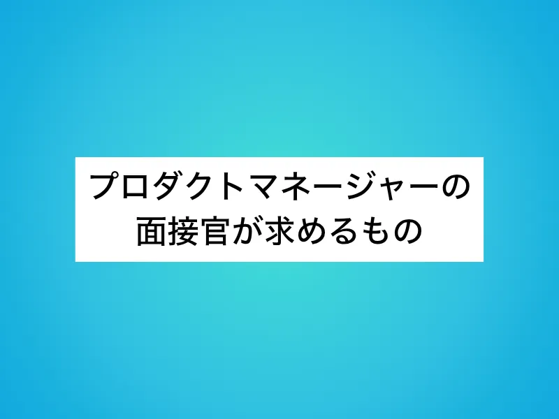 プロダクトマネージャー（PdM）の面接官が求めるもの