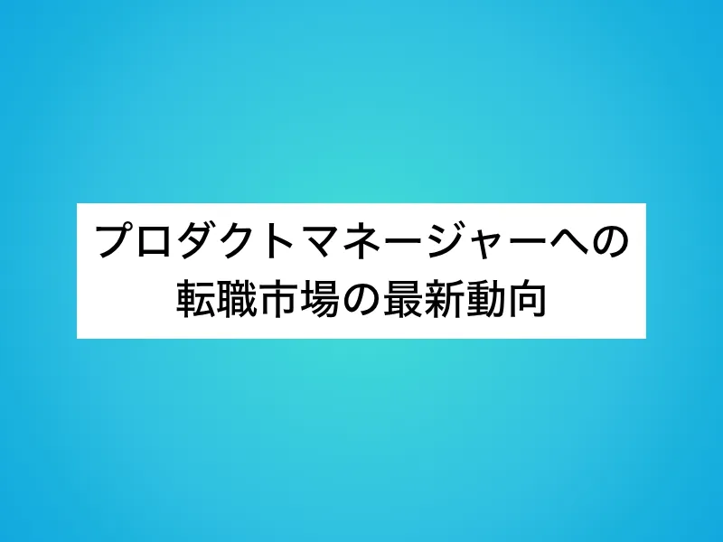プロダクトマネージャー(PdM)への転職市場の最新動向
