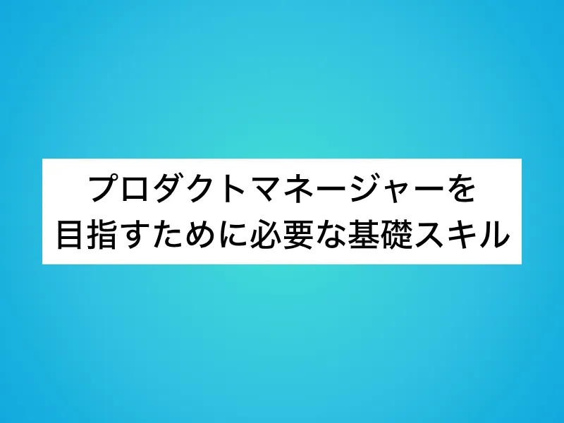 プロダクトマネージャー(PdM)を目指すために必要な基礎スキル