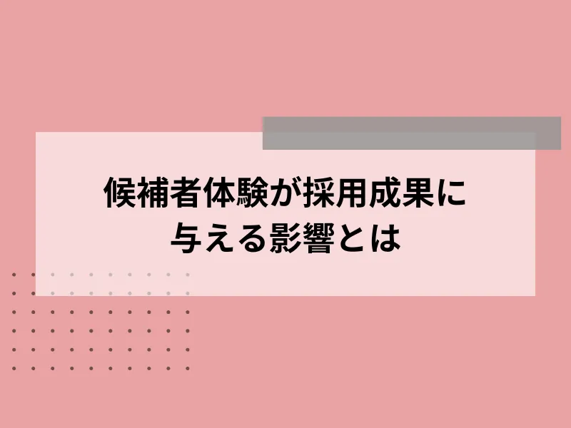 候補者体験（Candidate Experience）が採用成果に与える影響とは