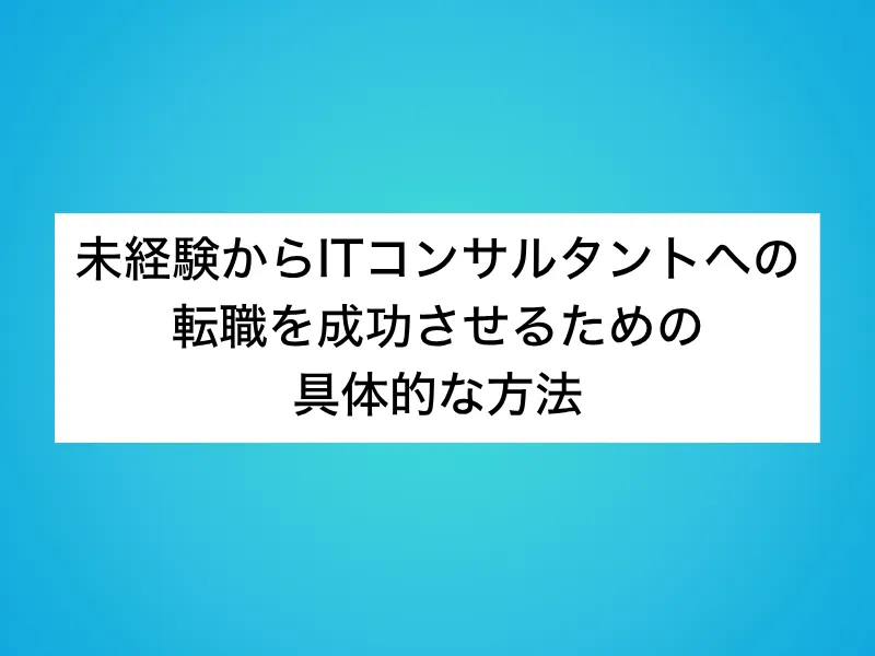 未経験からITコンサルタントへの転職を成功させるための具体的な方法
