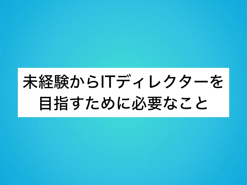 未経験からITディレクターを目指すために必要なこと