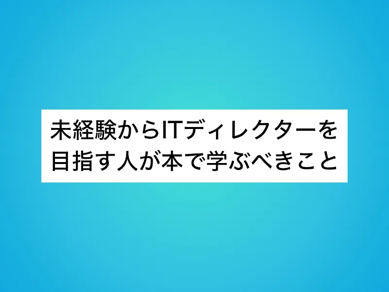 未経験からITディレクターを目指す人が本で学ぶべきこと