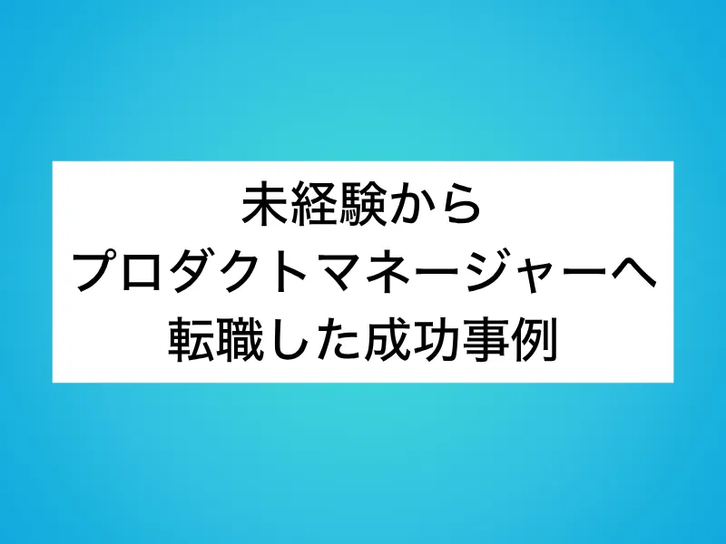 未経験からプロダクトマネージャー(PdM)へ転職した成功事例